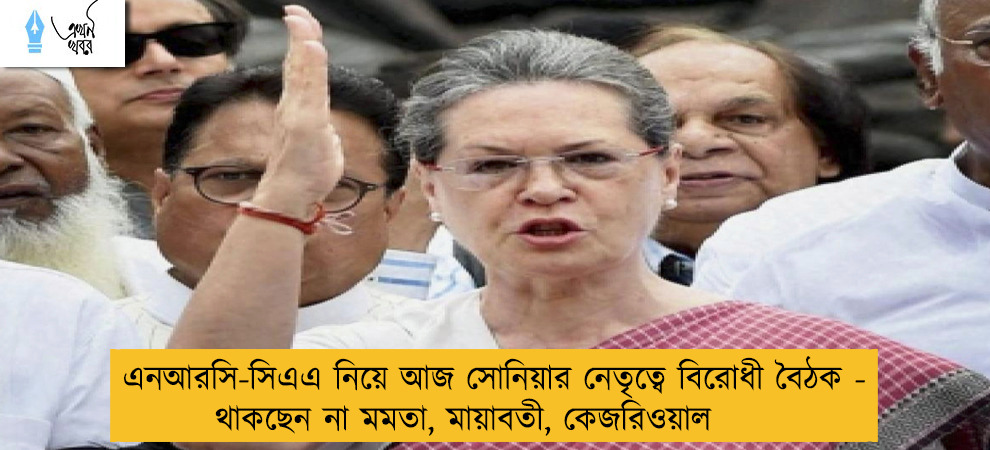এনআরসি-সিএএ নিয়ে আজ সোনিয়ার নেতৃত্বে বিরোধী বৈঠক - থাকছেন না মমতা, মায়াবতী, কেজরিওয়াল