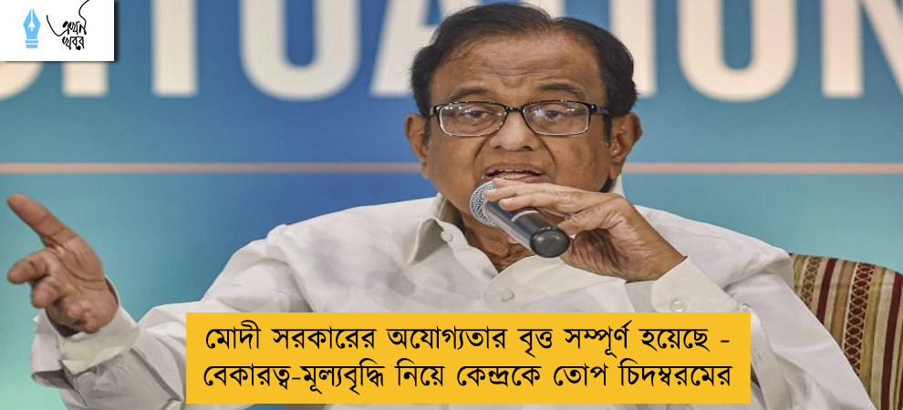 মোদী সরকারের অযোগ্যতার বৃত্ত সম্পূর্ণ হয়েছে - বেকারত্ব-মূল্যবৃদ্ধি নিয়ে কেন্দ্রকে তোপ চিদম্বরমের