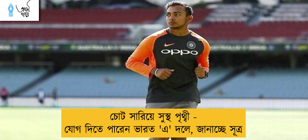 চোট সারিয়ে সুস্থ পৃথ্বী - যোগ দিতে পারেন ভারত 'এ' দলে, জানাচ্ছে সূত্র