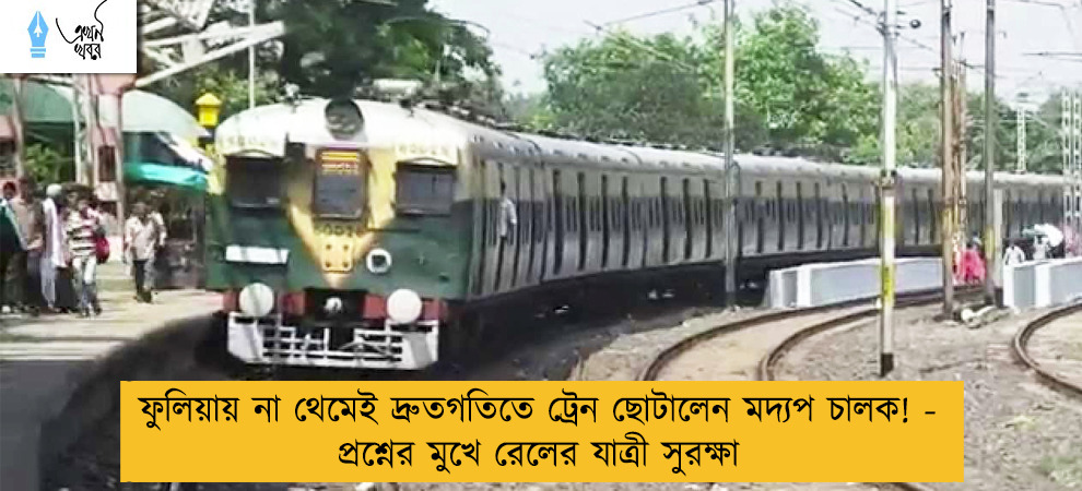ফুলিয়ায় না থেমেই দ্রুতগতিতে ট্রেন ছোটালেন মদ্যপ চালক! - প্রশ্নের মুখে রেলের যাত্রী সুরক্ষা