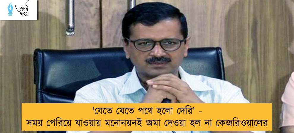 'যেতে যেতে পথে হলো দেরি' - সময় পেরিয়ে যাওয়ায় মনোনয়নই জমা দেওয়া হল না কেজরিওয়ালের