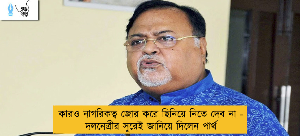 কারও নাগরিকত্ব জোর করে ছিনিয়ে নিতে দেব না - দলনেত্রীর সুরেই জানিয়ে দিলেন পার্থ