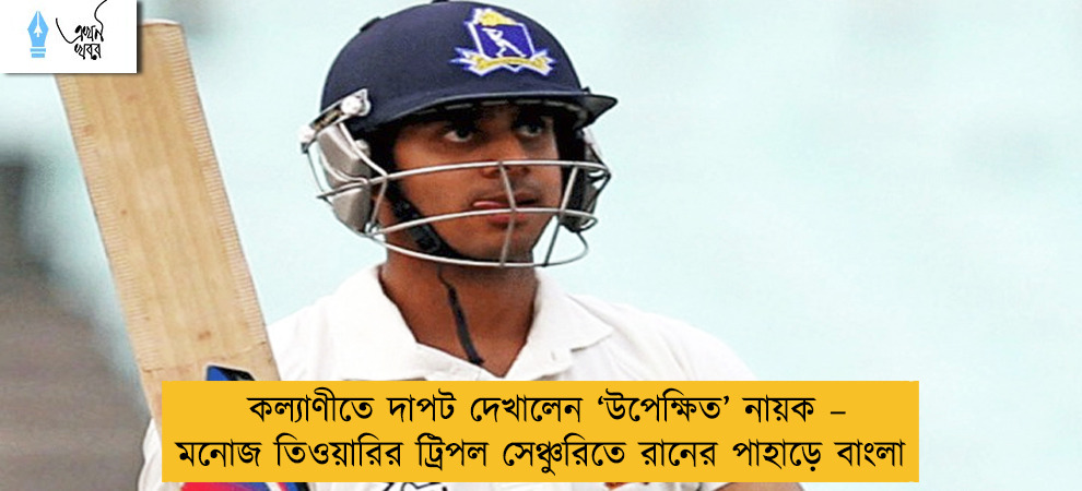 কল্যাণীতে দাপট দেখালেন ‘উপেক্ষিত’ নায়ক – মনোজ তিওয়ারির ট্রিপল সেঞ্চুরিতে রানের পাহাড়ে বাংলা
