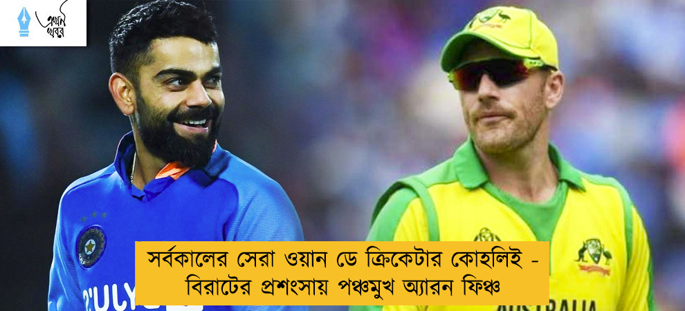 সর্বকালের সেরা ওয়ান ডে ক্রিকেটার কোহলিই - বিরাটের প্রশংসায় পঞ্চমুখ অ্যারন ফিঞ্চ
