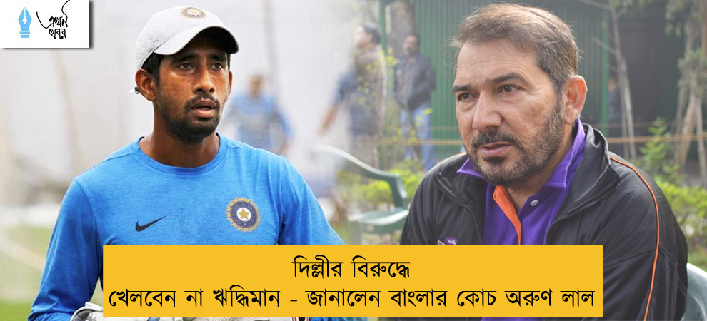 দিল্লীর বিরুদ্ধে খেলবেন না ঋদ্ধিমান - জানালেন বাংলার কোচ অরুণ লাল