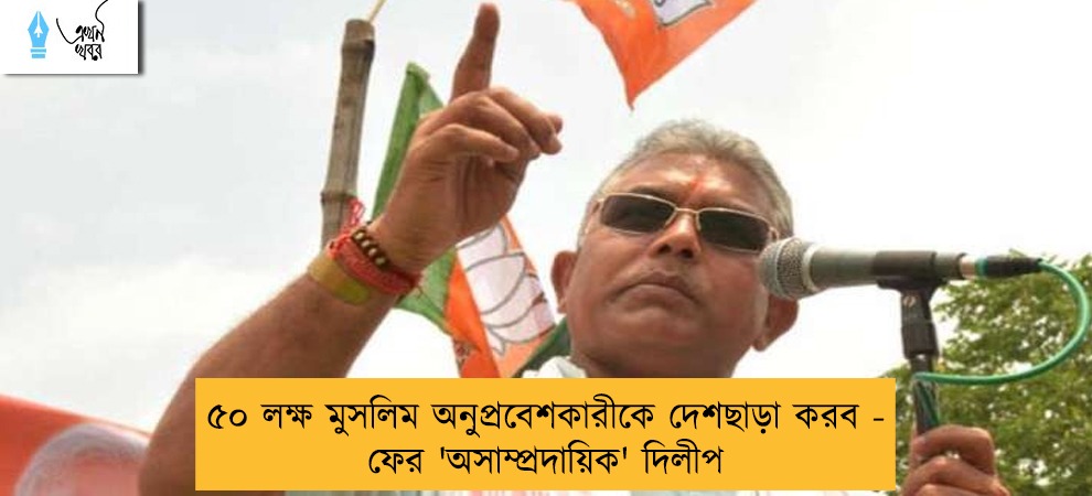 ৫০ লক্ষ মুসলিম অনুপ্রবেশকারীকে দেশছাড়া করব - ফের 'অসাম্প্রদায়িক' দিলীপ