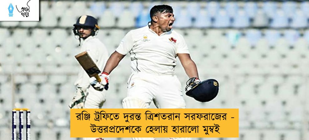 রঞ্জি ট্রফিতে দুরন্ত ত্রিশতরান সরফরাজের - উত্তরপ্রদেশকে হেলায় হারালো মুম্বই