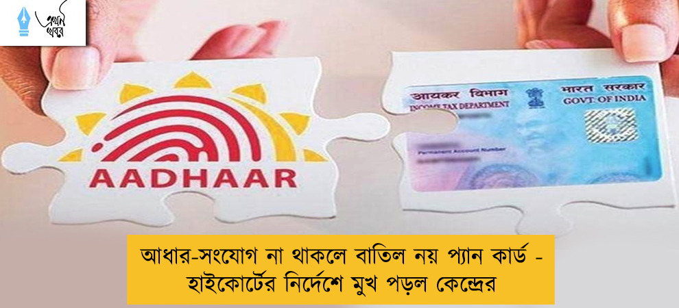 আধার-সংযোগ না থাকলে বাতিল নয় প্যান কার্ড - হাইকোর্টের নির্দেশে মুখ পড়ল কেন্দ্রের