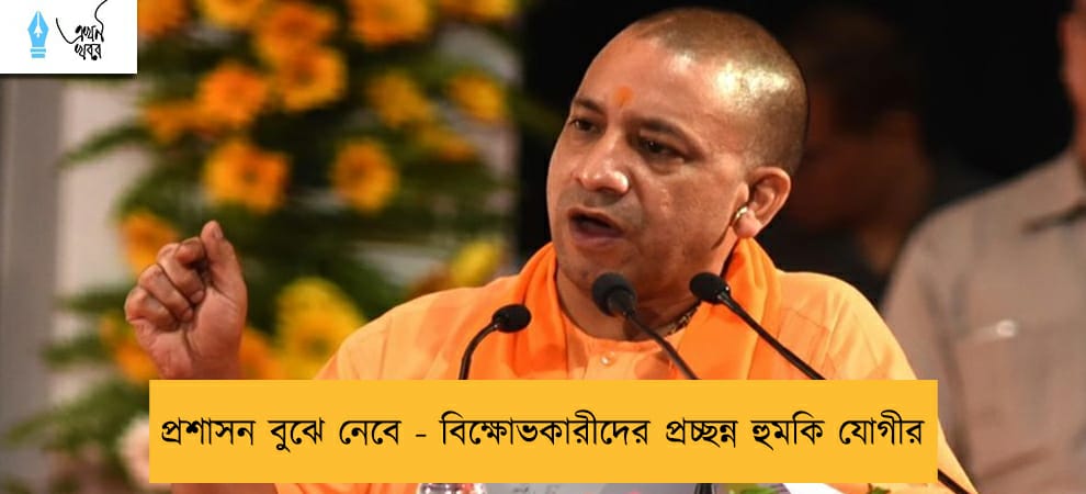 প্রশাসন বুঝে নেবে - বিক্ষোভকারীদের প্রচ্ছন্ন হুমকি যোগীর