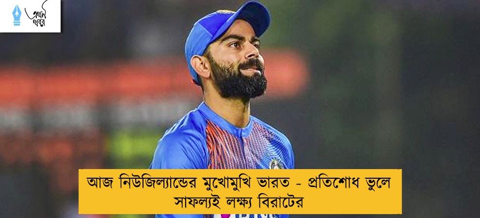 আজ নিউজিল্যান্ডের মুখোমুখি ভারত - প্রতিশোধ ভুলে সাফল্যই লক্ষ্য বিরাটের