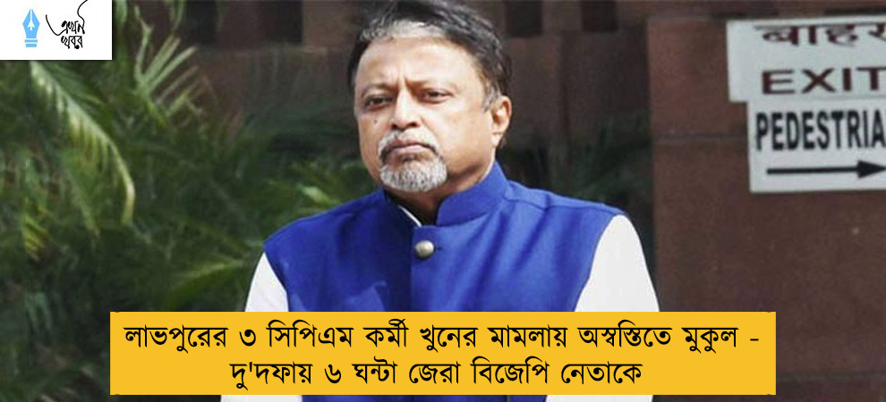 লাভপুরের ৩ সিপিএম কর্মী খুনের মামলায় অস্বস্তিতে মুকুল - দু'দফায় ৬ ঘন্টা জেরা বিজেপি নেতাকে