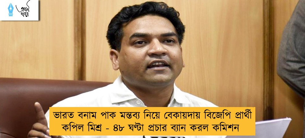 ভারত বনাম পাক মন্তব্য নিয়ে বেকায়দায় বিজেপি প্রার্থী কপিল মিশ্র - ৪৮ ঘণ্টা প্রচার ব্যান করল কমিশন