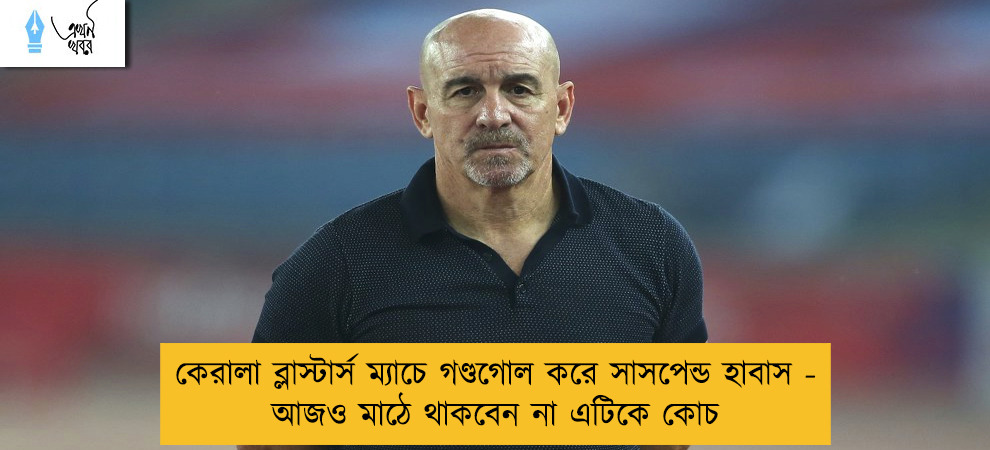 কেরালা ব্লাস্টার্স ম্যাচে গণ্ডগোল করে সাসপেন্ড হাবাস - আজও মাঠে থাকবেন না এটিকে কোচ