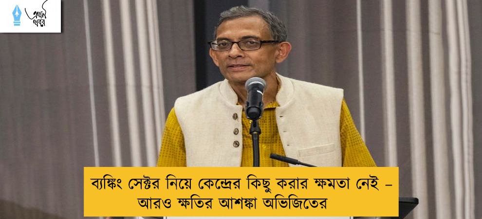 ব্যঙ্কিং সেক্টর নিয়ে কেন্দ্রের কিছু করার ক্ষমতা নেই – আরও ক্ষতির আশঙ্কা অভিজিতের