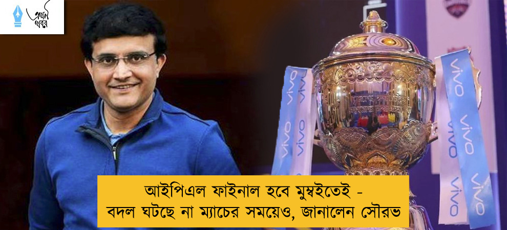 আইপিএল ফাইনাল হবে মুম্বইতেই - বদল ঘটছে না ম্যাচের সময়েও, জানালেন সৌরভ