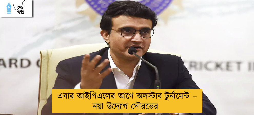 এবার আইপিএলের আগে অলস্টার টুর্নামেন্ট – নয়া উদ্যোগ সৌরভের