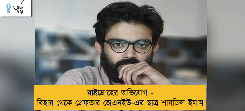 রাষ্ট্রদ্রোহের অভিযোগ - বিহার থেকে গ্রেফতার জেএনইউ-এর ছাত্র শারজিল ইমাম