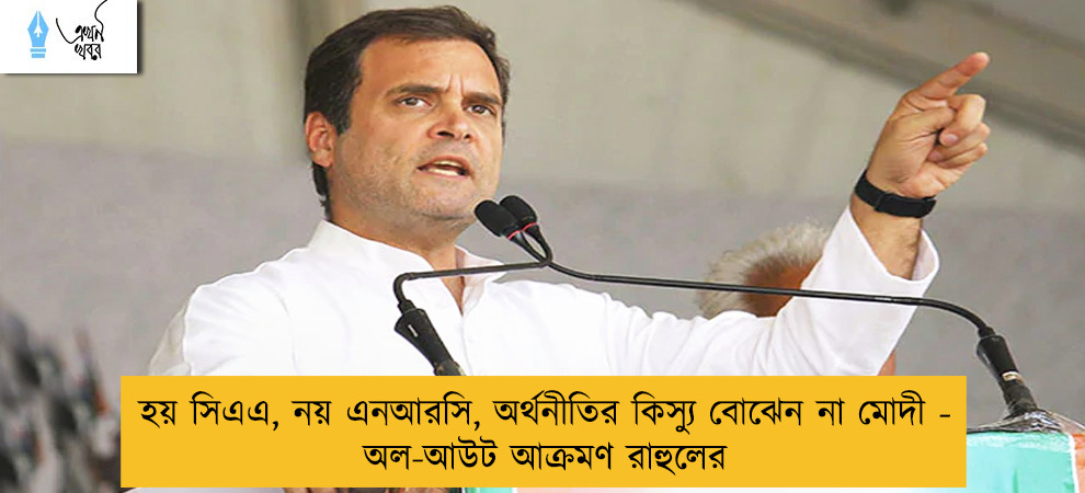 হয় সিএএ, নয় এনআরসি, অর্থনীতির কিস্যু বোঝেন না মোদী - অল-আউট আক্রমণ রাহুলের