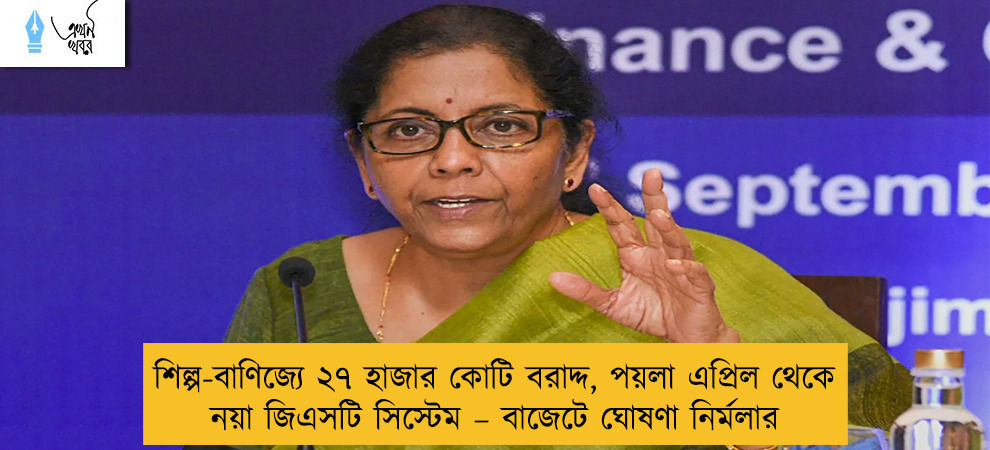 শিল্প-বাণিজ্যে ২৭ হাজার কোটি বরাদ্দ, পয়লা এপ্রিল থেকে নয়া জিএসটি সিস্টেম – বাজেটে ঘোষণা নির্মলার