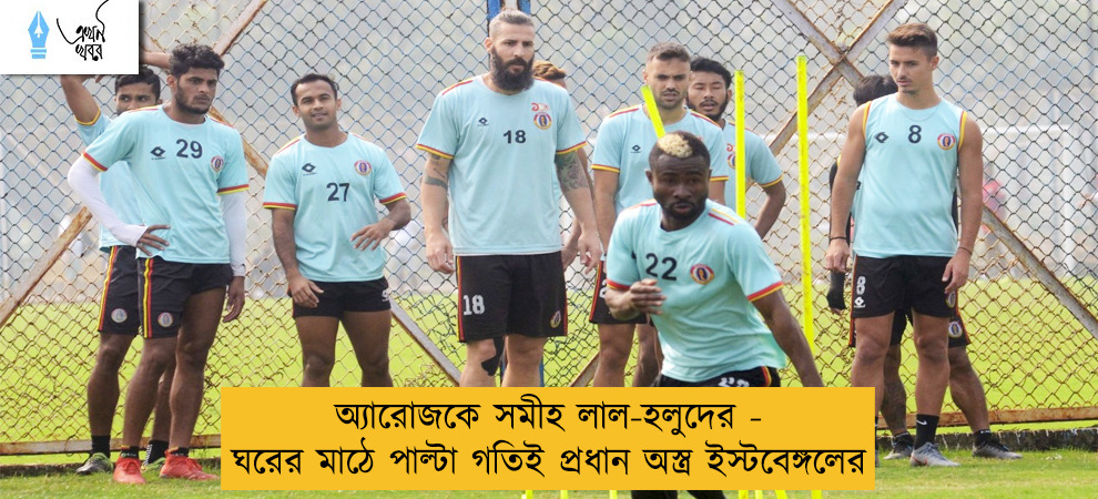অ্যারোজকে সমীহ লাল-হলুদের - ঘরের মাঠে পাল্টা গতিই প্রধান অস্ত্র ইস্টবেঙ্গলের