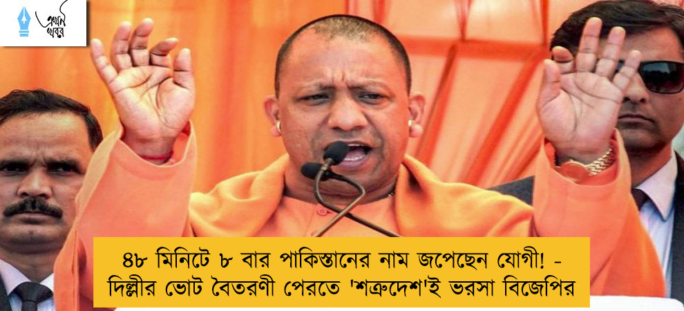৪৮ মিনিটে ৮ বার পাকিস্তানের নাম জপেছেন যোগী! - দিল্লীর ভোট বৈতরণী পেরতে 'শত্রুদেশ'ই ভরসা বিজেপির