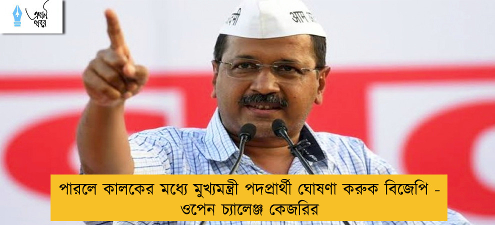 পারলে কালকের মধ্যে মুখ্যমন্ত্রী পদপ্রার্থী ঘোষণা করুক বিজেপি - ওপেন চ্যালেঞ্জ কেজরির