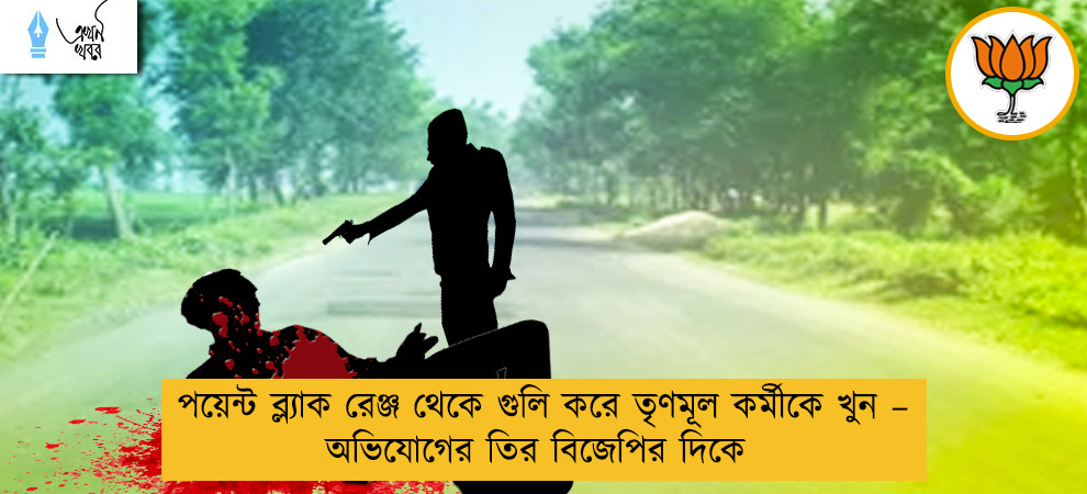 পয়েন্ট ব্ল্যাক রেঞ্জ থেকে গুলি করে তৃণমূল কর্মীকে খুন – অভিযোগের তির বিজেপির দিকে