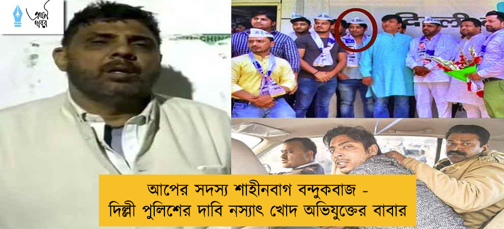আপের সদস্য শাহীনবাগ বন্দুকবাজ - দিল্লী পুলিশের দাবি নস্যাৎ খোদ অভিযুক্তের বাবার