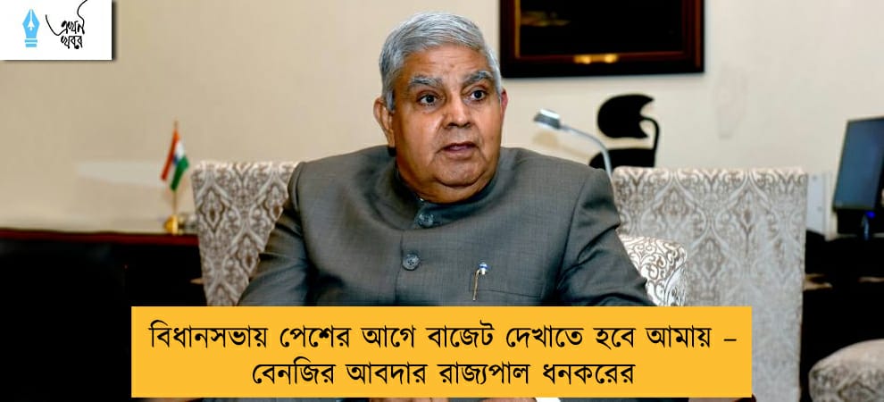 বিধানসভায় পেশের আগে বাজেট দেখাতে হবে আমায় – বেনজির আবদার রাজ্যপাল ধনকরের