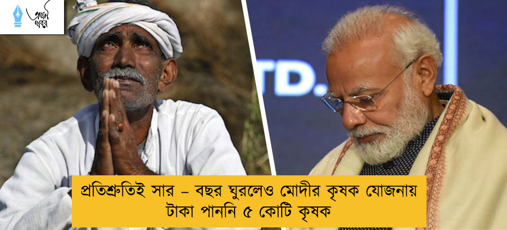 প্রতিশ্রুতিই সার – বছর ঘুরলেও মোদীর কৃষক যোজনায় টাকা পাননি ৫ কোটি কৃষক
