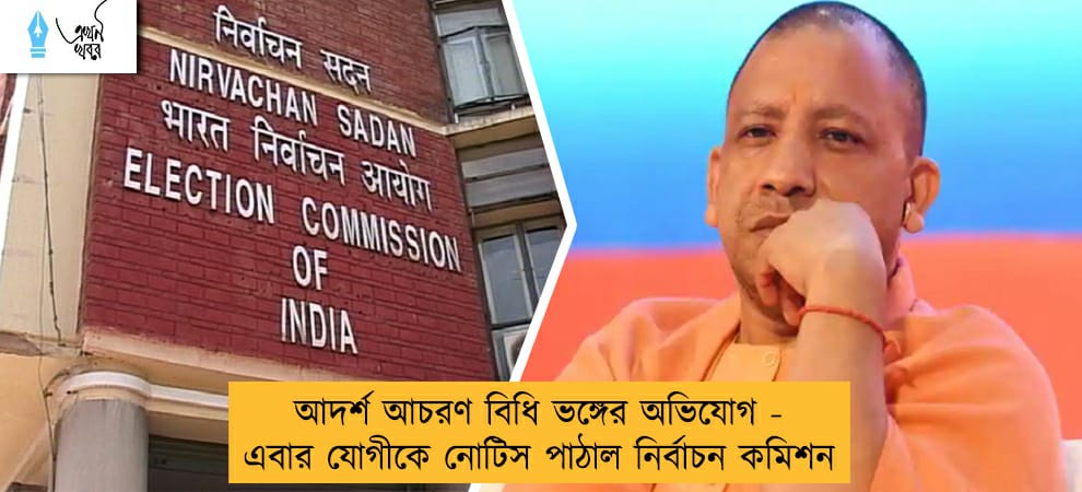 আদর্শ আচরণ বিধি ভঙ্গের অভিযোগ - এবার যোগীকে নোটিস পাঠাল নির্বাচন কমিশন