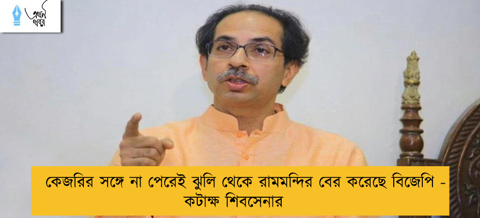 কেজরির সঙ্গে না পেরেই ঝুলি থেকে রামমন্দির বের করেছে বিজেপি - কটাক্ষ শিবসেনার