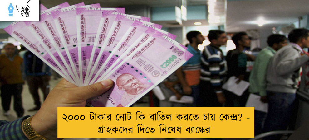 ২০০০ টাকার নোট কি বাতিল করতে চায় কেন্দ্র? - গ্রাহকদের দিতে নিষেধ ব্যাঙ্কের