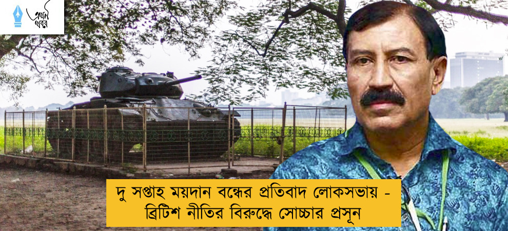 দু সপ্তাহ ময়দান বন্ধের প্রতিবাদ লোকসভায়  - ব্রিটিশ নীতির বিরুদ্ধে সোচ্চার প্রসূন
