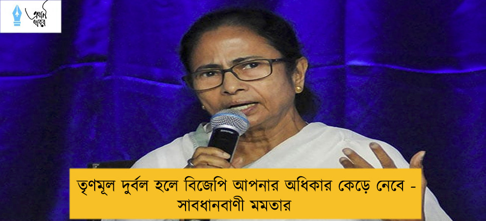 তৃণমূল দুর্বল হলে বিজেপি আপনার অধিকার কেড়ে নেবে - সাবধানবাণী মমতার