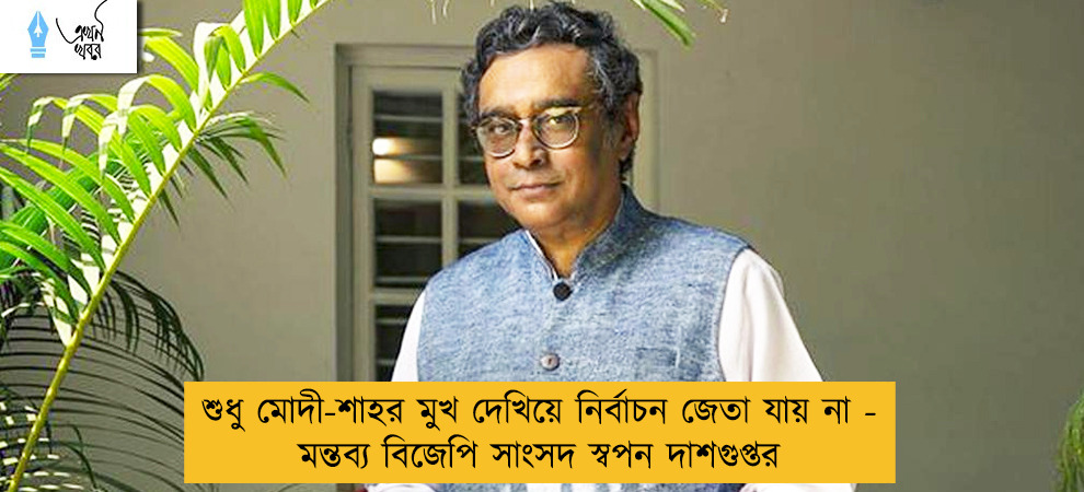 শুধু মোদী-শাহর মুখ দেখিয়ে নির্বাচন জেতা যায় না - মন্তব্য বিজেপি সাংসদ স্বপন দাশগুপ্তর