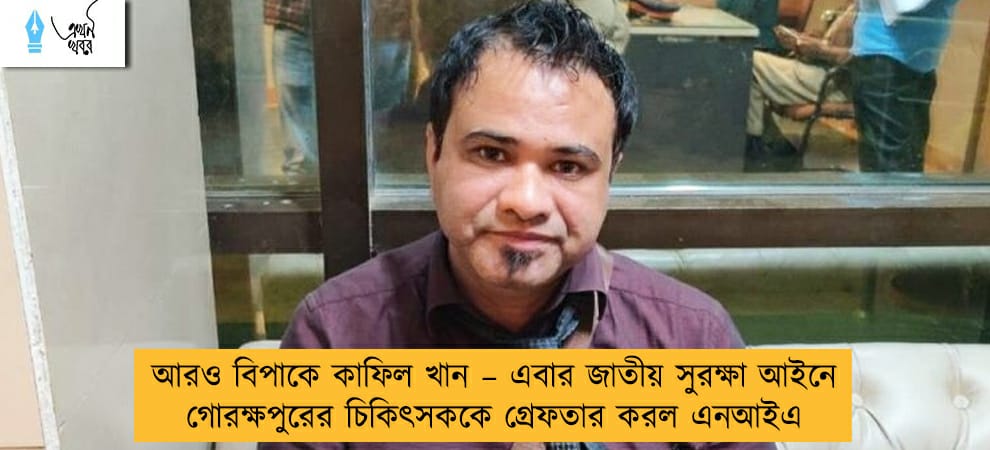 আরও বিপাকে কাফিল খান – এবার জাতীয় সুরক্ষা আইনে গোরক্ষপুরের চিকিৎসককে গ্রেফতার করল এনআইএ