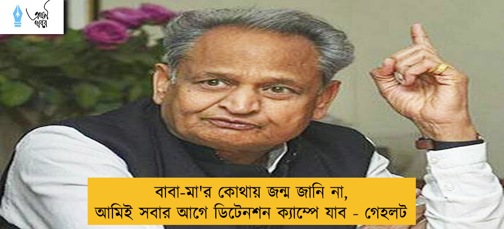 বাবা-মা'র কোথায় জন্ম জানি না, আমিই সবার আগে ডিটেনশন ক্যাম্পে যাব - গেহলট