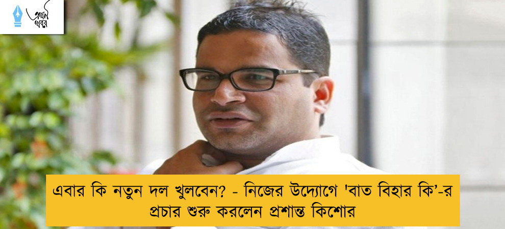 এবার কি নতুন দল খুলবেন? - নিজের উদ্যোগে 'বাত বিহার কি’-র প্রচার শুরু করলেন প্রশান্ত কিশোর