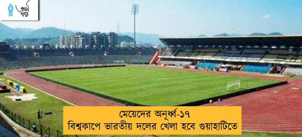 মেয়েদের অনূর্ধ্ব-১৭ বিশ্বকাপে ভারতীয় দলের খেলা হবে গুয়াহাটিতে