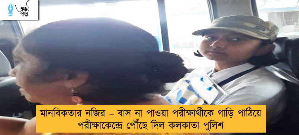 মানবিকতার নজির – বাস না পাওয়া পরীক্ষার্থীকে গাড়ি পাঠিয়ে পরীক্ষাকেন্দ্রে পৌঁছে দিল কলকাতা পুলিশ