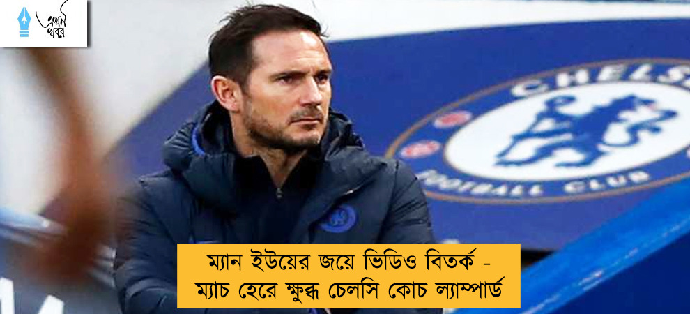 ম্যান ইউয়ের জয়ে ভিডিও বিতর্ক - ম্যাচ হেরে ক্ষুব্ধ চেলসি কোচ ল্যাম্পার্ড