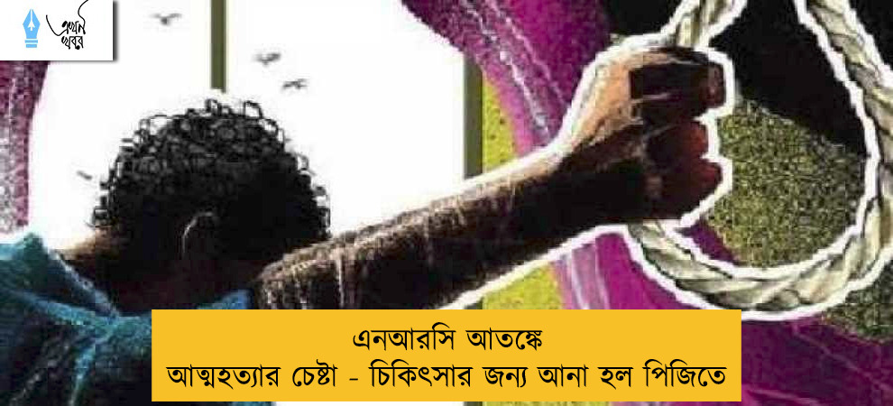 এনআরসি আতঙ্কে আত্মহত্যার চেষ্টা - চিকিৎসার জন্য আনা হল পিজিতে