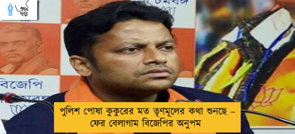 পুলিশ পোষা কুকুরের মত তৃণমূলের কথা শুনছে – ফের বেলাগাম বিজেপির অনুপম