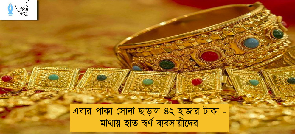 এবার পাকা সোনা ছাড়াল ৪২ হাজার টাকা - মাথায় হাত স্বর্ণ ব্যবসায়ীদের