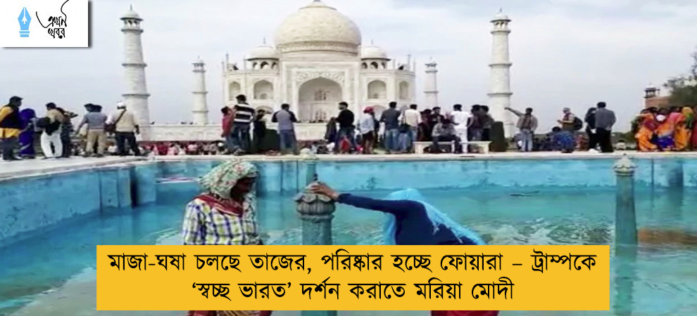 মাজা-ঘষা চলছে তাজের, পরিষ্কার হচ্ছে ফোয়ারা – ট্রাম্পকে ‘স্বচ্ছ ভারত’ দর্শন করাতে মরিয়া মোদী