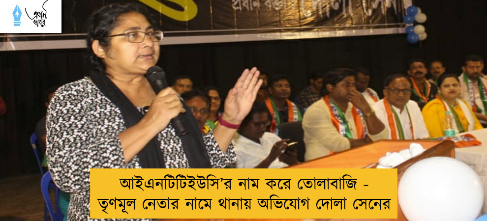 আইএনটিটিইউসি’র নাম করে তোলাবাজি - তৃণমূল নেতার নামে থানায় অভিযোগ দোলা সেনের