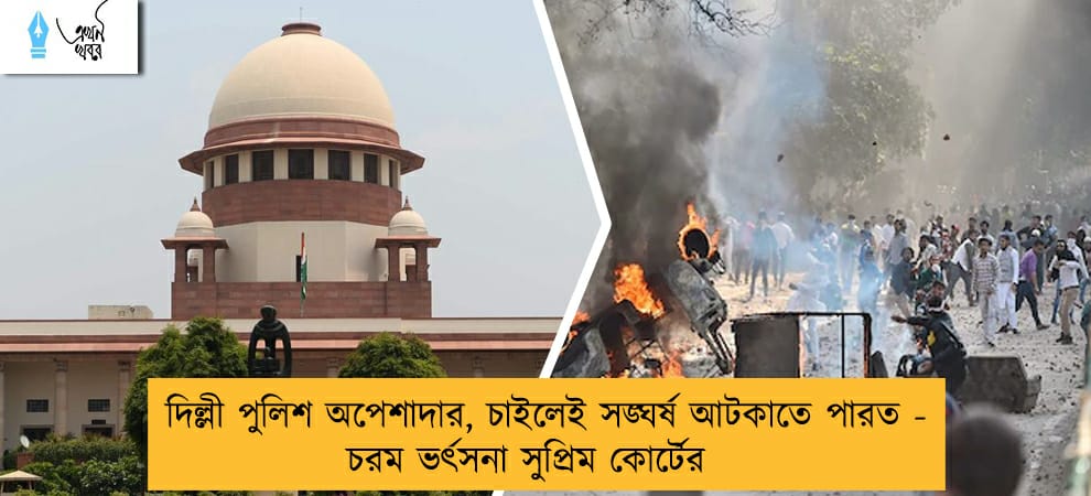 দিল্লী পুলিশ অপেশাদার, চাইলেই সঙ্ঘর্ষ আটকাতে পারত - চরম ভর্ৎসনা সুপ্রিম কোর্টের