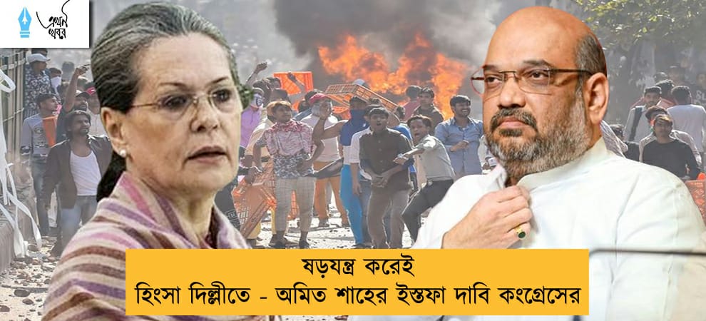ষড়যন্ত্র করেই হিংসা দিল্লীতে - অমিত শাহের ইস্তফা দাবি কংগ্রেসের