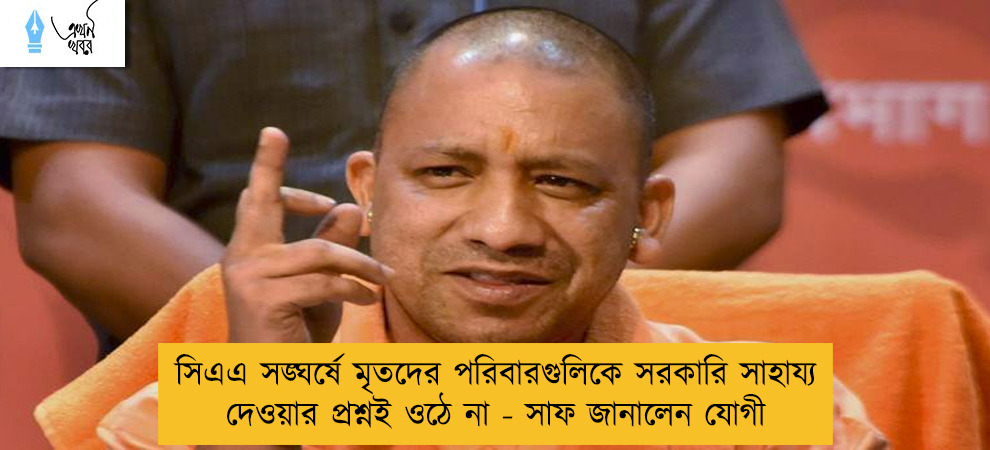সিএএ সঙ্ঘর্ষে মৃতদের পরিবারগুলিকে সরকারি সাহায্য দেওয়ার প্রশ্নই ওঠে না - সাফ জানালেন যোগী
